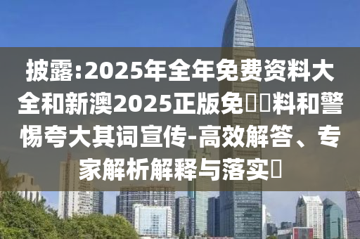 披露:2025年全年免費資料大全和新澳2025正版免費資料和警惕夸大其詞宣傳-高效解答、專家解析解釋與落實?