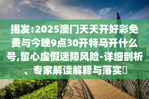 揭發(fā):2025澳門天天開好彩免費(fèi)與今晚9點(diǎn)30開特馬開什么號,留心虛假迷障風(fēng)險(xiǎn)-詳細(xì)剖析、專家解讀解釋與落實(shí)?