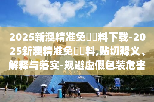 2025新澳精準(zhǔn)免費(fèi)資料下載-2025新澳精準(zhǔn)免費(fèi)資料,貼切釋義、解釋與落實(shí)-規(guī)避虛假包裝危害