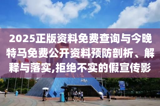 2025正版資料免費(fèi)查詢與今晚特馬免費(fèi)公開資料預(yù)防剖析、解釋與落實(shí),拒絕不實(shí)的假宣傳影
