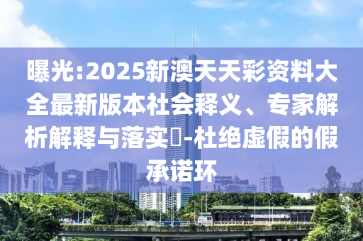 曝光:2025新澳天天彩資料大全最新版本社會釋義、專家解析解釋與落實(shí)?-杜絕虛假的假承諾環(huán)