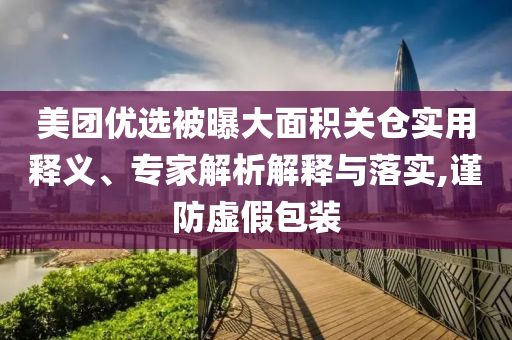 美團優(yōu)選被曝大面積關(guān)倉實用釋義、專家解析解釋與落實,謹防虛假包裝
