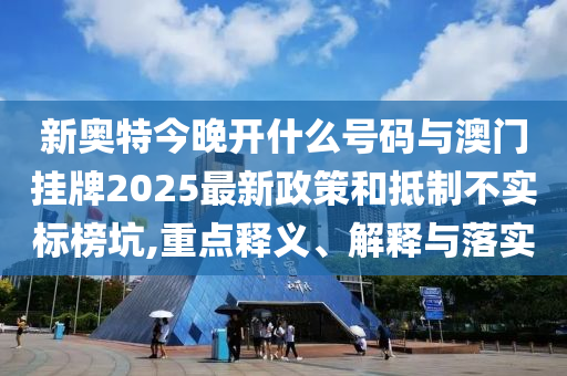 新奧特今晚開什么號碼與澳門掛牌2025最新政策和抵制不實(shí)標(biāo)榜坑,重點(diǎn)釋義、解釋與落實(shí)