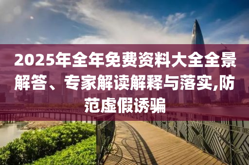 2025年全年免費(fèi)資料大全全景解答、專家解讀解釋與落實(shí),防范虛假誘騙