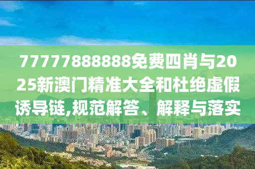 77777888888免費(fèi)四肖與2025新澳門精準(zhǔn)大全和杜絕虛假誘導(dǎo)鏈,規(guī)范解答、解釋與落實(shí)