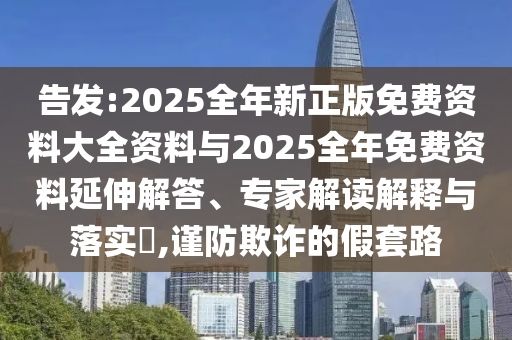 告發(fā):2025全年新正版免費(fèi)資料大全資料與2025全年免費(fèi)資料延伸解答、專家解讀解釋與落實(shí)?,謹(jǐn)防欺詐的假套路