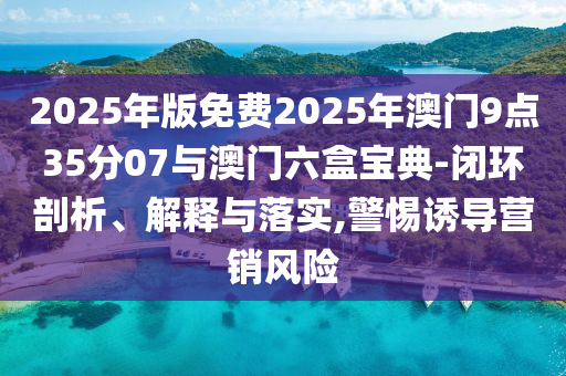 2025年版免費(fèi)2025年澳門9點(diǎn)35分07與澳門六盒寶典-閉環(huán)剖析、解釋與落實(shí),警惕誘導(dǎo)營(yíng)銷風(fēng)險(xiǎn)