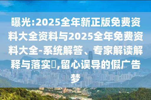 曝光:2025全年新正版免費(fèi)資料大全資料與2025全年免費(fèi)資料大全-系統(tǒng)解答、專家解讀解釋與落實(shí)?,留心誤導(dǎo)的假廣告夢