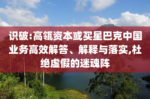 識破:高瓴資本或買星巴克中國業(yè)務(wù)高效解答、解釋與落實(shí),杜絕虛假的迷魂陣