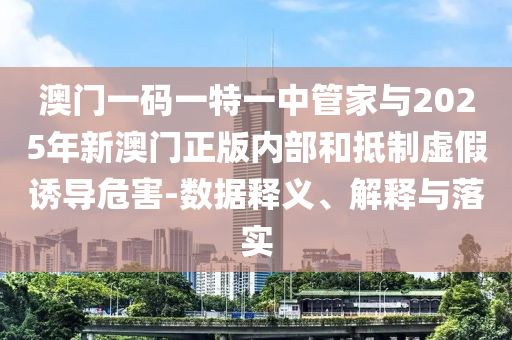 澳門一碼一特一中管家與2025年新澳門正版內(nèi)部和抵制虛假誘導(dǎo)危害-數(shù)據(jù)釋義、解釋與落實