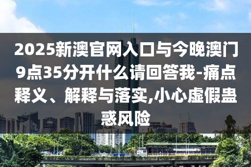 2025新澳官網(wǎng)入口與今晚澳門9點35分開什么請回答我-痛點釋義、解釋與落實,小心虛假蠱惑風(fēng)險