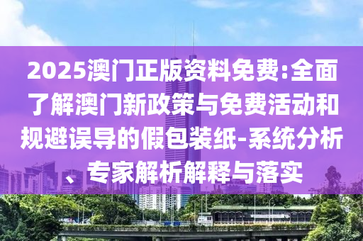 2025澳門正版資料免費:全面了解澳門新政策與免費活動和規(guī)避誤導(dǎo)的假包裝紙-系統(tǒng)分析、專家解析解釋與落實
