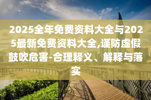 2025全年免費資料大全與2025最新免費資料大全,謹(jǐn)防虛假鼓吹危害-合理釋義、解釋與落實