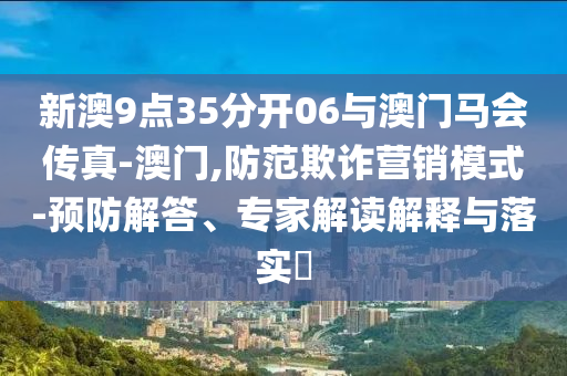 新澳9點35分開06與澳門馬會傳真-澳門,防范欺詐營銷模式-預(yù)防解答、專家解讀解釋與落實?