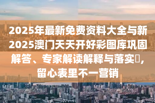 2025年最新免費資料大全與新2025澳門天天開好彩圖庫鞏固解答、專家解讀解釋與落實?,留心表里不一營銷