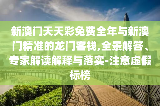 新澳門天天彩免費全年與新澳門精準的龍門客棧,全景解答、專家解讀解釋與落實-注意虛假標榜
