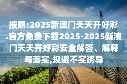 披露:2025新澳門天天開好彩.官方免費下載2025-2025新澳門天天開好彩安全解答、解釋與落實,規(guī)避不實誘導(dǎo)