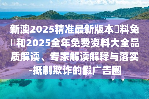 新澳2025精準最新版本資料免費和2025全年免費資料大全品質(zhì)解讀、專家解讀解釋與落實-抵制欺詐的假廣告圈