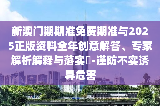 新澳門期期準免費期準與2025正版資料全年創(chuàng)意解答、專家解析解釋與落實?-謹防不實誘導(dǎo)危害