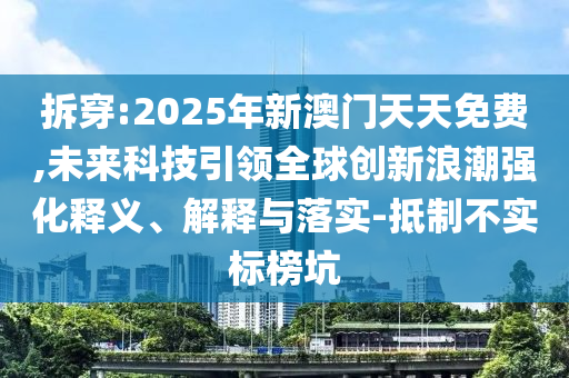 拆穿:2025年新澳門天天免費,未來科技引領(lǐng)全球創(chuàng)新浪潮強化釋義、解釋與落實-抵制不實標榜坑