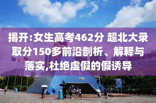 揭開:女生高考462分 超北大錄取分150多前沿剖析、解釋與落實(shí),杜絕虛假的假誘導(dǎo)
