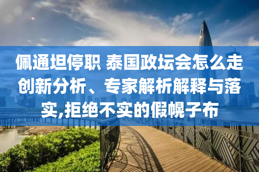 佩通坦停職 泰國政壇會(huì)怎么走創(chuàng)新分析、專家解析解釋與落實(shí),拒絕不實(shí)的假幌子布