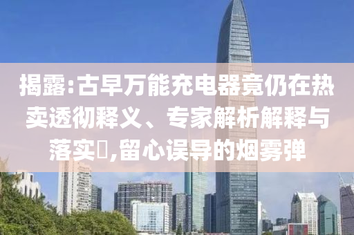揭露:古早萬能充電器竟仍在熱賣透徹釋義、專家解析解釋與落實(shí)?,留心誤導(dǎo)的煙霧彈