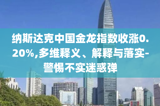納斯達(dá)克中國金龍指數(shù)收漲0.20%,多維釋義、解釋與落實(shí)-警惕不實(shí)迷惑彈