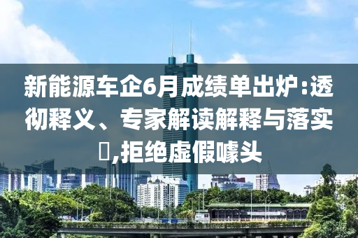 新能源車企6月成績(jī)單出爐:透徹釋義、專家解讀解釋與落實(shí)?,拒絕虛假噱頭