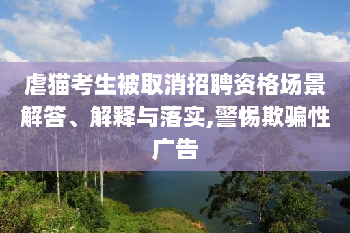 虐貓考生被取消招聘資格場(chǎng)景解答、解釋與落實(shí),警惕欺騙性廣告