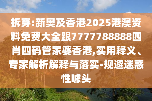 拆穿:新奧及香港2025港澳資料免費(fèi)大全跟7777788888四肖四碼管家婆香港,實(shí)用釋義、專家解析解釋與落實(shí)-規(guī)避迷惑性噱頭