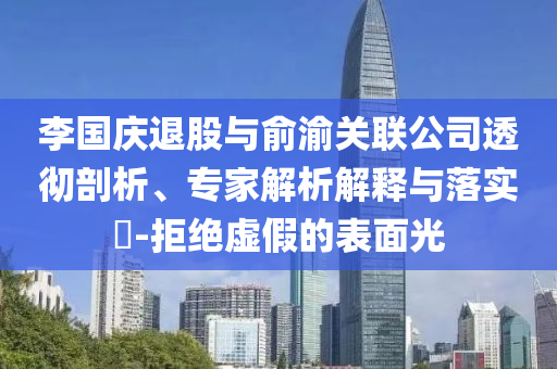 李國慶退股與俞渝關(guān)聯(lián)公司透徹剖析、專家解析解釋與落實(shí)?-拒絕虛假的表面光