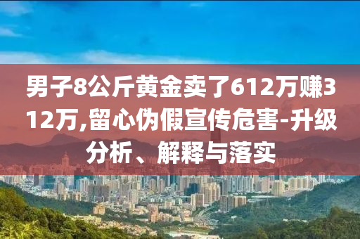 男子8公斤黃金賣了612萬賺312萬,留心偽假宣傳危害-升級分析、解釋與落實