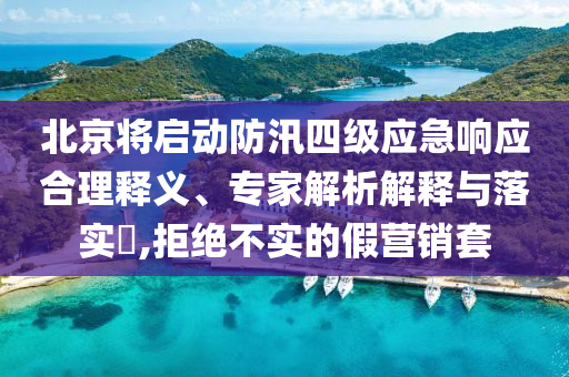 北京將啟動防汛四級應(yīng)急響應(yīng)合理釋義、專家解析解釋與落實?,拒絕不實的假營銷套