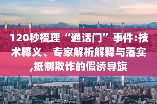 120秒梳理“通話門”事件:技術(shù)釋義、專家解析解釋與落實,抵制欺詐的假誘導旗