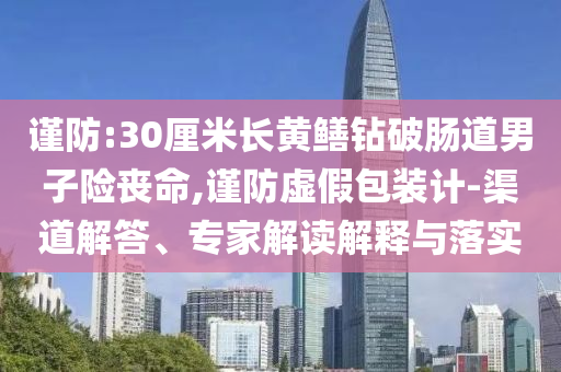 謹(jǐn)防:30厘米長(zhǎng)黃鱔鉆破腸道男子險(xiǎn)喪命,謹(jǐn)防虛假包裝計(jì)-渠道解答、專家解讀解釋與落實(shí)