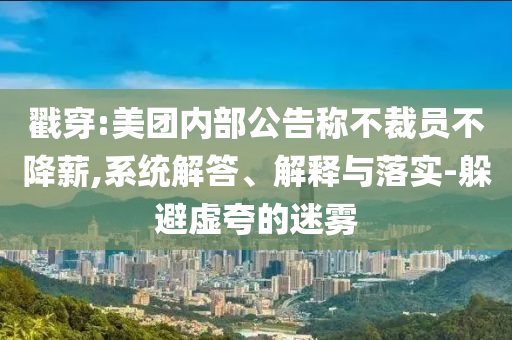 戳穿:美團(tuán)內(nèi)部公告稱不裁員不降薪,系統(tǒng)解答、解釋與落實(shí)-躲避虛夸的迷霧