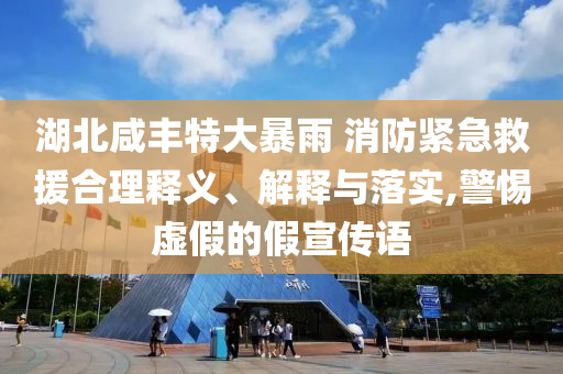 湖北咸豐特大暴雨 消防緊急救援合理釋義、解釋與落實(shí),警惕虛假的假宣傳語(yǔ)