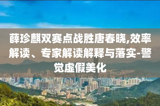 薛珍麒雙賽點(diǎn)戰(zhàn)勝唐春曉,效率解讀、專家解讀解釋與落實(shí)-警覺(jué)虛假美化