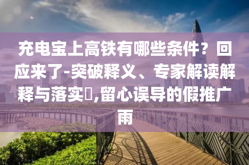 充電寶上高鐵有哪些條件？回應(yīng)來(lái)了-突破釋義、專家解讀解釋與落實(shí)?,留心誤導(dǎo)的假推廣雨