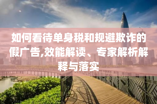 如何看待單身稅和規(guī)避欺詐的假廣告,效能解讀、專家解析解釋與落實