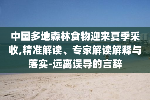 中國多地森林食物迎來夏季采收,精準(zhǔn)解讀、專家解讀解釋與落實-遠離誤導(dǎo)的言辭