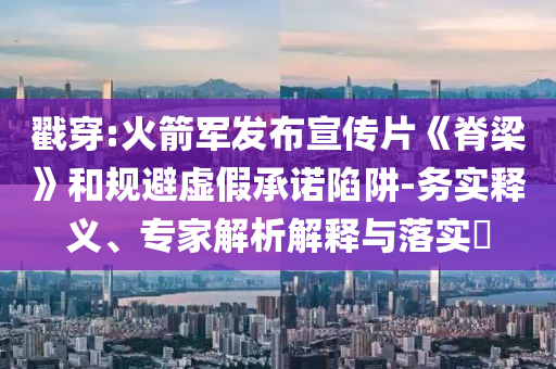 戳穿:火箭軍發(fā)布宣傳片《脊梁》和規(guī)避虛假承諾陷阱-務(wù)實釋義、專家解析解釋與落實?