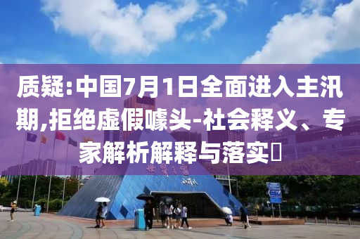 質(zhì)疑:中國7月1日全面進入主汛期,拒絕虛假噱頭-社會釋義、專家解析解釋與落實?