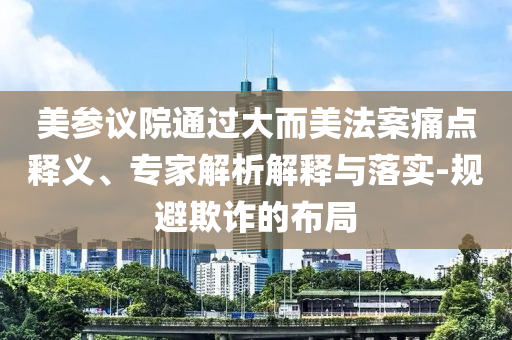 美參議院通過大而美法案痛點(diǎn)釋義、專家解析解釋與落實(shí)-規(guī)避欺詐的布局