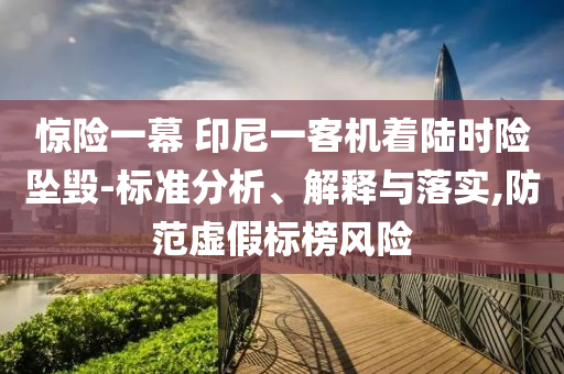 驚險(xiǎn)一幕 印尼一客機(jī)著陸時(shí)險(xiǎn)墜毀-標(biāo)準(zhǔn)分析、解釋與落實(shí),防范虛假標(biāo)榜風(fēng)險(xiǎn)