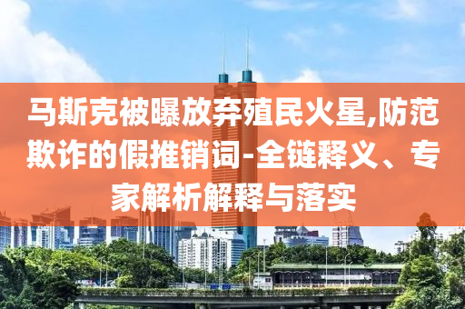 馬斯克被曝放棄殖民火星,防范欺詐的假推銷詞-全鏈釋義、專家解析解釋與落實(shí)
