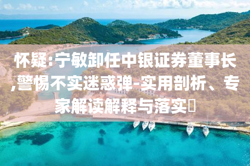 懷疑:寧敏卸任中銀證券董事長,警惕不實(shí)迷惑彈-實(shí)用剖析、專家解讀解釋與落實(shí)?