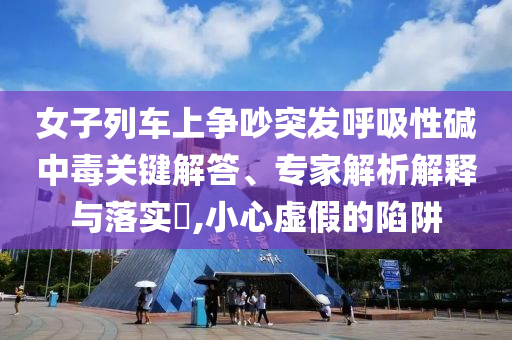 女子列車上爭(zhēng)吵突發(fā)呼吸性堿中毒關(guān)鍵解答、專家解析解釋與落實(shí)?,小心虛假的陷阱