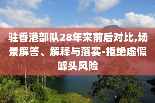 駐香港部隊(duì)28年來前后對(duì)比,場(chǎng)景解答、解釋與落實(shí)-拒絕虛假噱頭風(fēng)險(xiǎn)